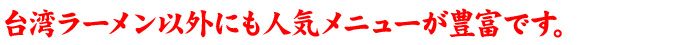 台湾ラーメン以外にも人気メニューが豊富です。