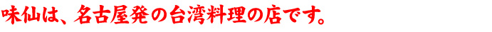 味仙は、名古屋発の台湾料理の店です。